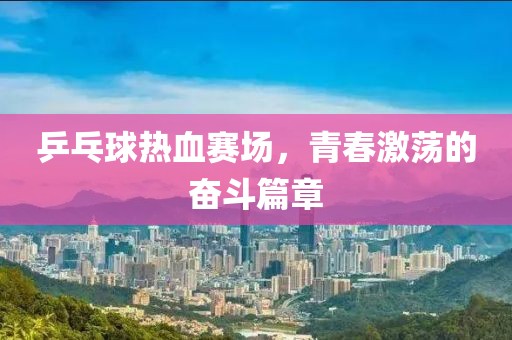 乒乓球热血赛场，青春激荡的奋斗篇章