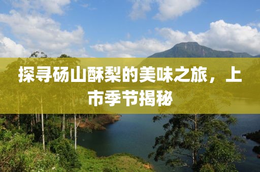 探寻砀山酥梨的美味之旅，上市季节揭秘