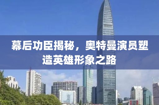 幕后功臣揭秘，奥特曼演员塑造英雄形象之路