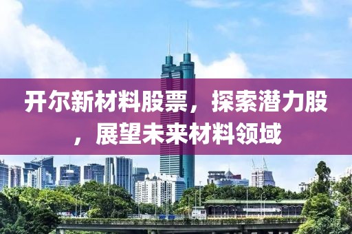 开尔新材料股票，探索潜力股，展望未来材料领域