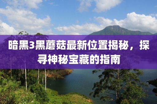 暗黑3黑蘑菇最新位置揭秘，探寻神秘宝藏的指南