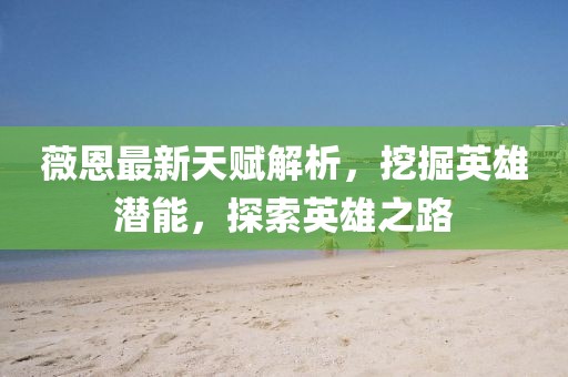 薇恩最新天赋解析，挖掘英雄潜能，探索英雄之路