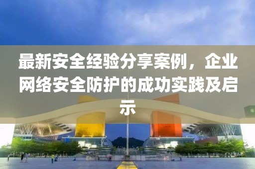 最新安全经验分享案例，企业网络安全防护的成功实践及启示