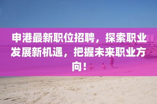 申港最新职位招聘，探索职业发展新机遇，把握未来职业方向！