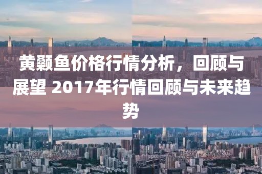 黄颡鱼价格行情分析，回顾与展望 2017年行情回顾与未来趋势