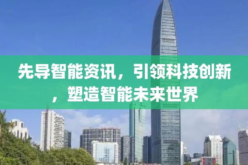 先导智能资讯，引领科技创新，塑造智能未来世界