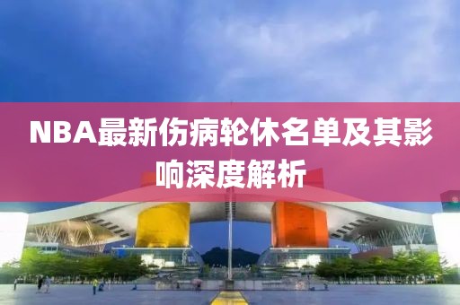 NBA最新伤病轮休名单及其影响深度解析