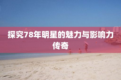 探究78年明星的魅力与影响力传奇