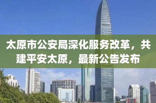 太原市公安局深化服务改革，共建平安太原，最新公告发布