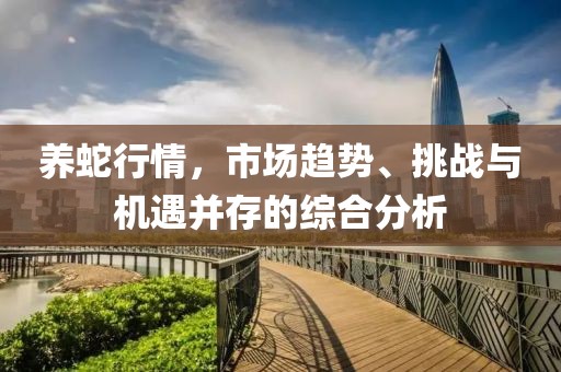 养蛇行情，市场趋势、挑战与机遇并存的综合分析