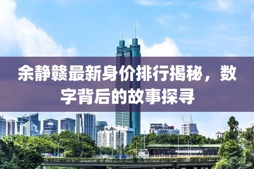 余静赣最新身价排行揭秘，数字背后的故事探寻