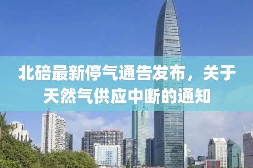 北碚最新停气通告发布，关于天然气供应中断的通知