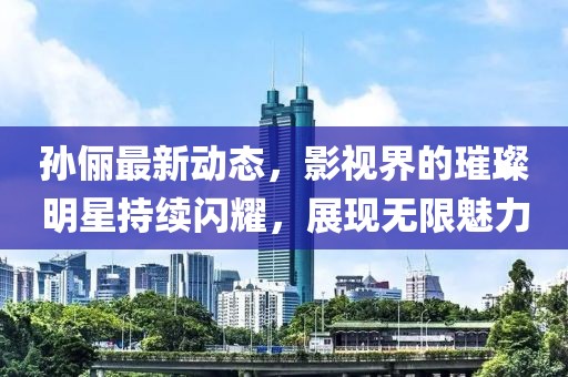 孙俪最新动态，影视界的璀璨明星持续闪耀，展现无限魅力