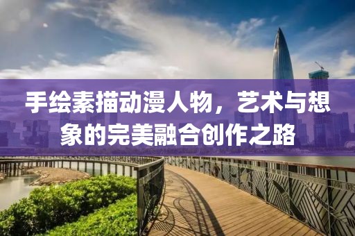 手绘素描动漫人物，艺术与想象的完美融合创作之路