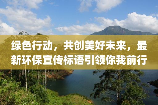 绿色行动，共创美好未来，最新环保宣传标语引领你我前行