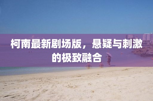 柯南最新剧场版，悬疑与刺激的极致融合