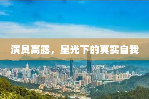 演员高露，星光下的真实自我