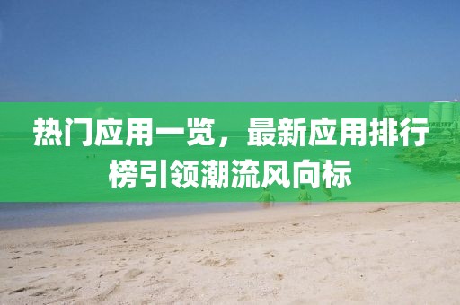 热门应用一览，最新应用排行榜引领潮流风向标