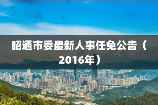 昭通市委最新人事任免公告（2016年）