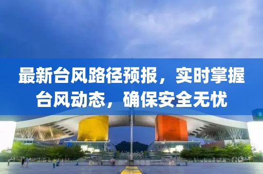 最新台风路径预报，实时掌握台风动态，确保安全无忧