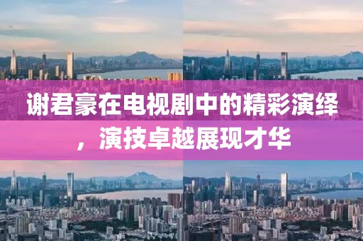 谢君豪在电视剧中的精彩演绎，演技卓越展现才华