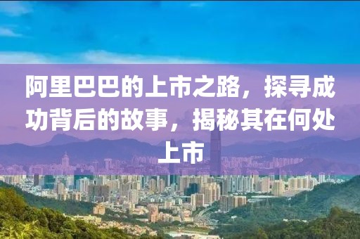 阿里巴巴的上市之路，探寻成功背后的故事，揭秘其在何处上市
