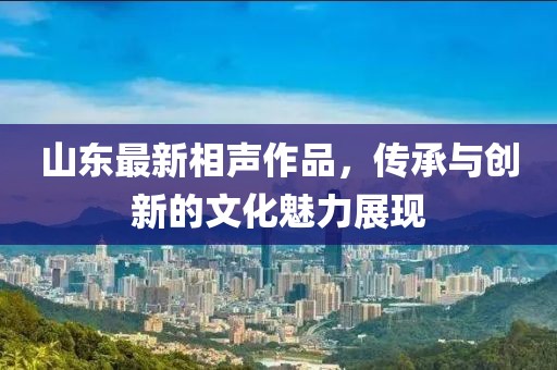 山东最新相声作品，传承与创新的文化魅力展现