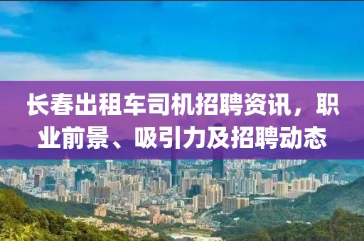 长春出租车司机招聘资讯，职业前景、吸引力及招聘动态