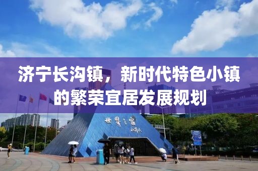 济宁长沟镇，新时代特色小镇的繁荣宜居发展规划