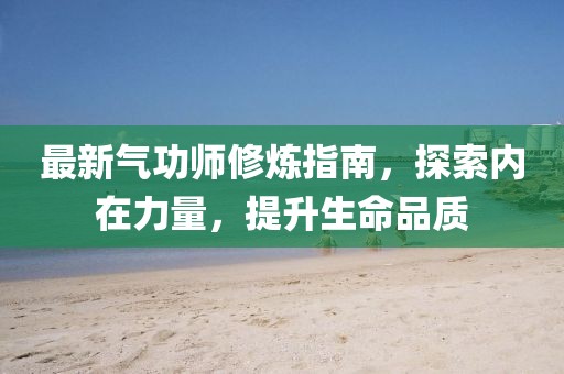 最新气功师修炼指南，探索内在力量，提升生命品质