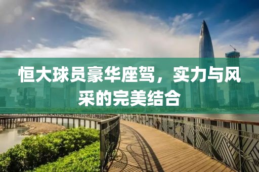 恒大球员豪华座驾，实力与风采的完美结合