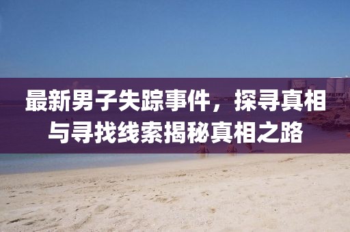 最新男子失踪事件，探寻真相与寻找线索揭秘真相之路