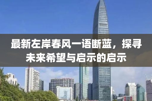 最新左岸春风一语断蓝，探寻未来希望与启示的启示