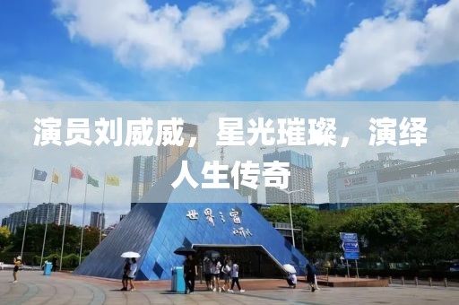 演员刘威威，星光璀璨，演绎人生传奇
