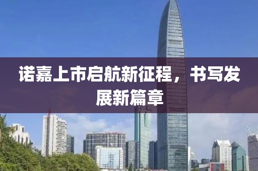 诺嘉上市启航新征程，书写发展新篇章