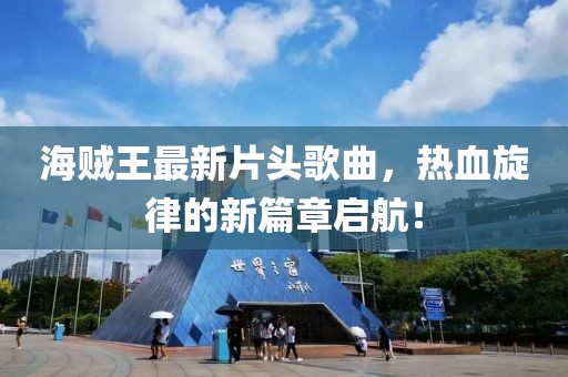 海贼王最新片头歌曲，热血旋律的新篇章启航！