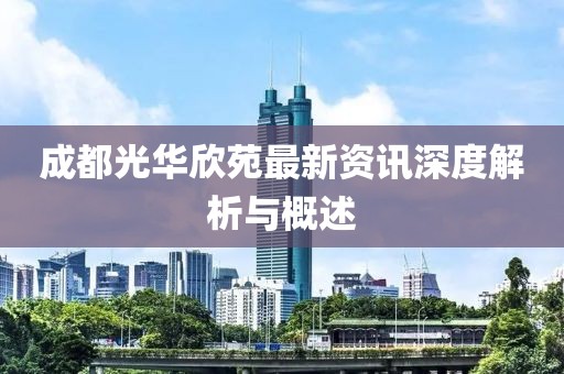 成都光华欣苑最新资讯深度解析与概述