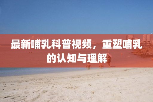 最新哺乳科普视频，重塑哺乳的认知与理解