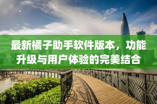 最新橘子助手软件版本，功能升级与用户体验的完美结合