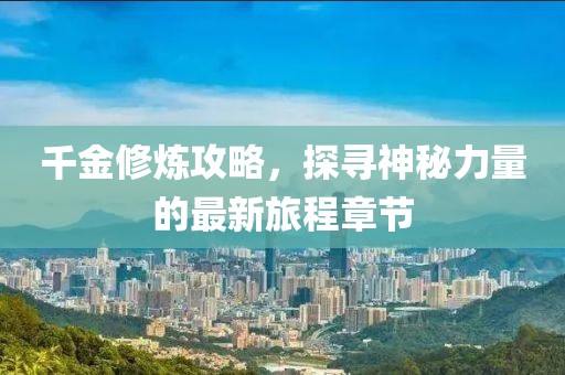 千金修炼攻略，探寻神秘力量的最新旅程章节
