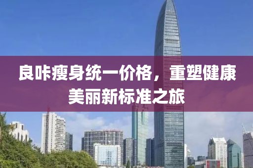 良咔瘦身统一价格，重塑健康美丽新标准之旅