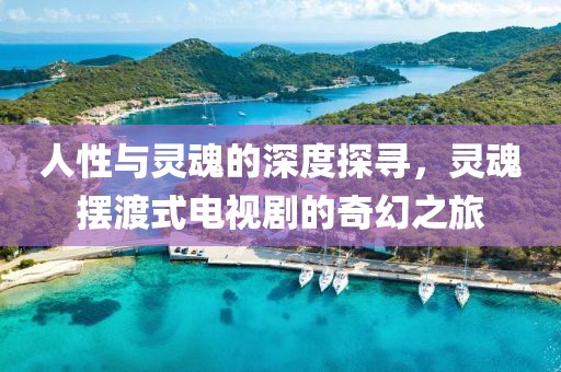 人性与灵魂的深度探寻，灵魂摆渡式电视剧的奇幻之旅