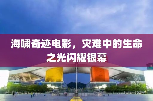 海啸奇迹电影，灾难中的生命之光闪耀银幕