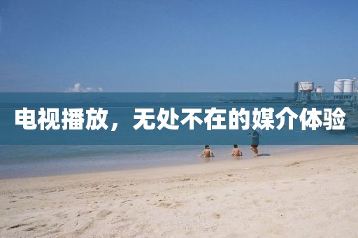 电视播放，无处不在的媒介体验