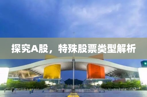 探究A股，特殊股票类型解析