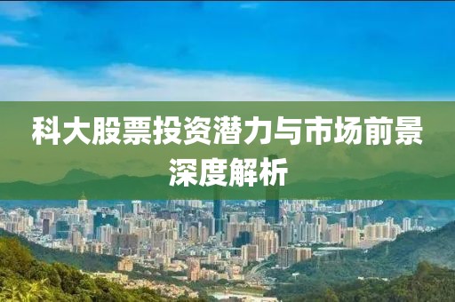 科大股票投资潜力与市场前景深度解析