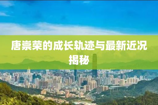 唐崇荣的成长轨迹与最新近况揭秘