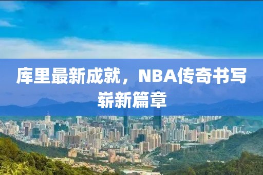 库里最新成就，NBA传奇书写崭新篇章