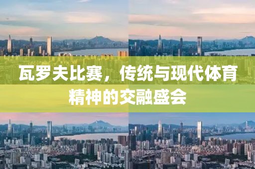 瓦罗夫比赛，传统与现代体育精神的交融盛会