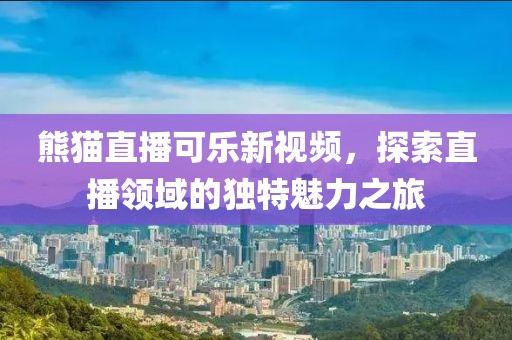 熊猫直播可乐新视频，探索直播领域的独特魅力之旅